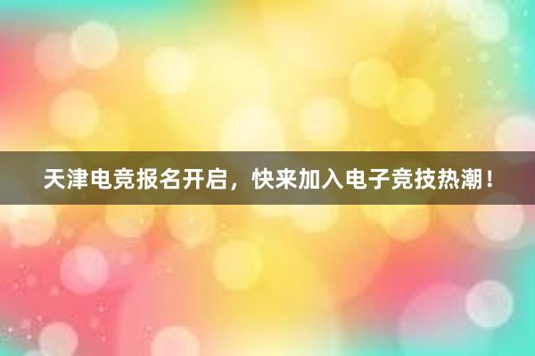 天津电竞报名开启，快来加入电子竞技热潮！
